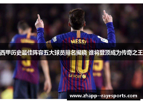 西甲历史最佳阵容五大球员排名揭晓 谁将登顶成为传奇之王