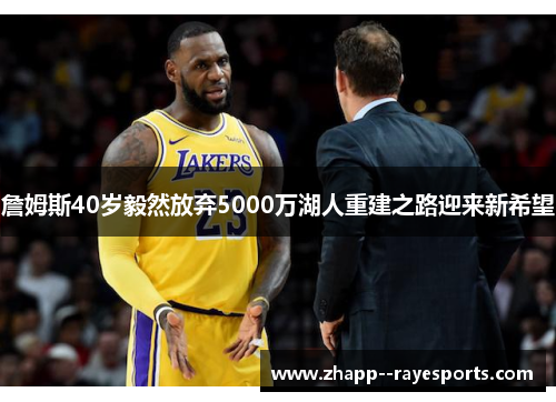 詹姆斯40岁毅然放弃5000万湖人重建之路迎来新希望 詹姆斯40岁毅然放弃5000万湖人重建之路迎来新希望