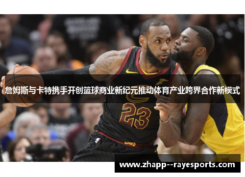詹姆斯与卡特携手开创篮球商业新纪元推动体育产业跨界合作新模式 詹姆斯与卡特携手开创篮球商业新纪元推动体育产业跨界合作新模式