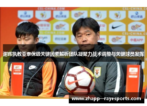 谢晖执教亚泰保级关键因素解析团队凝聚力战术调整与关键球员发挥 谢晖执教亚泰保级关键因素解析团队凝聚力战术调整与关键球员发挥