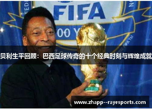 贝利生平回顾:巴西足球传奇的十个经典时刻与辉煌成就 贝利生平回顾:巴西足球传奇的十个经典时刻与辉煌成就