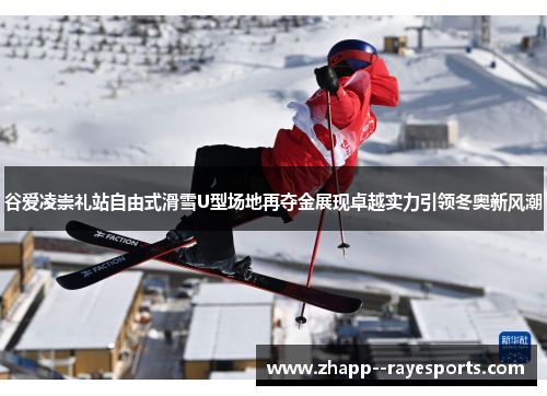 谷爱凌崇礼站自由式滑雪U型场地再夺金展现卓越实力引领冬奥新风潮