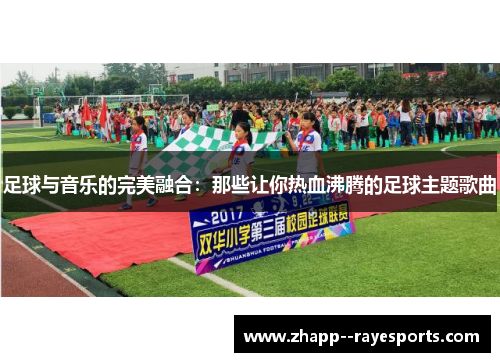足球与音乐的完美融合:那些让你热血沸腾的足球主题歌曲 足球与音乐的完美融合:那些让你热血沸腾的足球主题歌曲