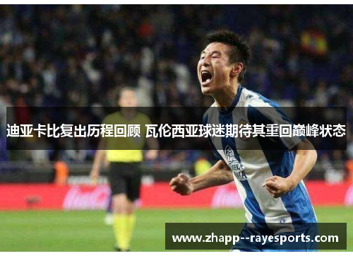 迪亚卡比复出历程回顾 瓦伦西亚球迷期待其重回巅峰状态 迪亚卡比复出历程回顾 瓦伦西亚球迷期待其重回巅峰状态