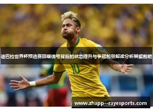 迪巴拉世界杯预选赛回暖信号背后的状态提升与争冠前景解读分析展望前瞻