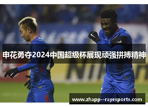 申花勇夺2024中国超级杯展现顽强拼搏精神
