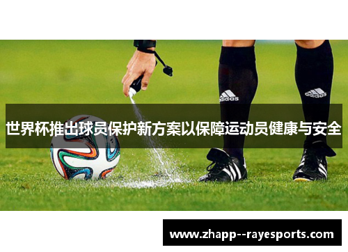 世界杯推出球员保护新方案以保障运动员健康与安全 世界杯推出球员保护新方案以保障运动员健康与安全
