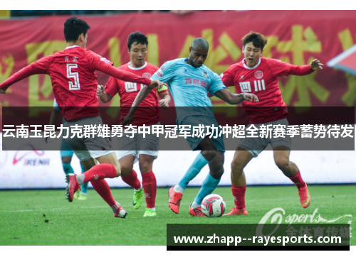 云南玉昆力克群雄勇夺中甲冠军成功冲超全新赛季蓄势待发 云南玉昆力克群雄勇夺中甲冠军成功冲超全新赛季蓄势待发