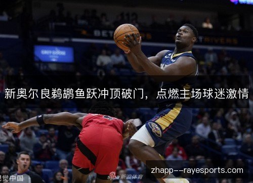 新奥尔良鹈鹕鱼跃冲顶破门，点燃主场球迷激情
