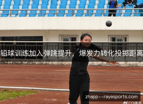 铅球训练加入弹跳提升，爆发力转化投掷距离